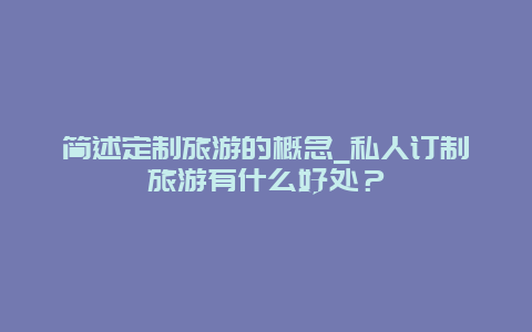 简述定制旅游的概念_私人订制旅游有什么好处？