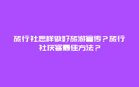 旅行社怎样做好旅游宣传？旅行社获客最佳方法？