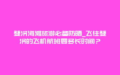 斐济海滩旅游必备防晒_飞往斐济的飞机航班要多长时间？