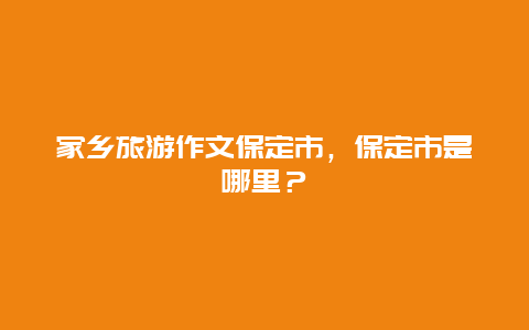 家乡旅游作文保定市，保定市是哪里？