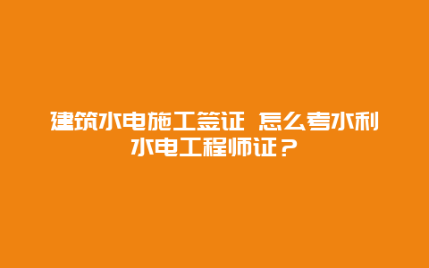 建筑水电施工签证 怎么考水利水电工程师证？