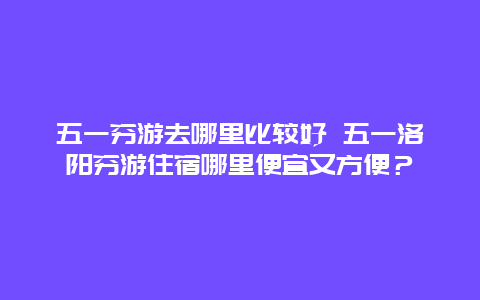 五一穷游去哪里比较好 五一洛阳穷游住宿哪里便宜又方便？