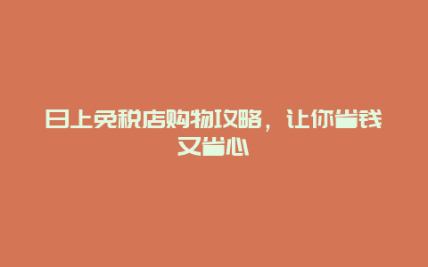 日上免税店购物攻略，让你省钱又省心