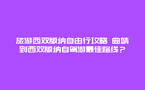 旅游西双版纳自由行攻略 曲靖到西双版纳自驾游最佳路线？