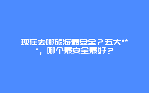 现在去哪旅游最安全？五大***，哪个最安全最好？