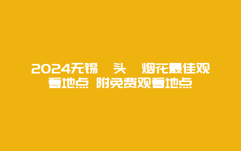 2024无锡鼋头渚烟花最佳观看地点 附免费观看地点