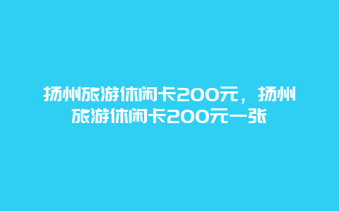 扬州旅游休闲卡200元，扬州旅游休闲卡200元一张