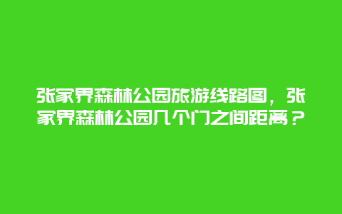 张家界森林公园旅游线路图，张家界森林公园几个门之间距离？