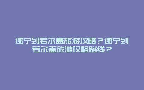 遂宁到若尔盖旅游攻略？遂宁到若尔盖旅游攻略路线？