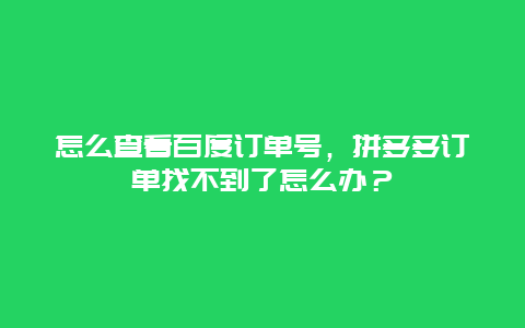 怎么查看百度订单号，拼多多订单找不到了怎么办？