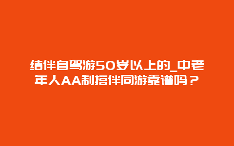 结伴自驾游50岁以上的_中老年人AA制搭伴同游靠谱吗？