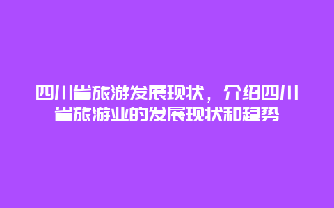 四川省旅游发展现状，介绍四川省旅游业的发展现状和趋势