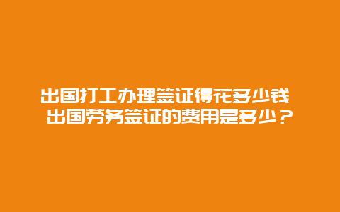 出国打工办理签证得花多少钱 出国劳务签证的费用是多少？