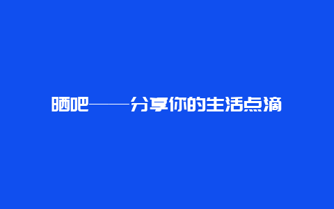 晒吧——分享你的生活点滴