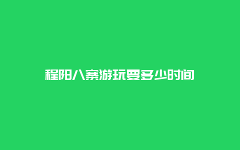 程阳八寨游玩要多少时间