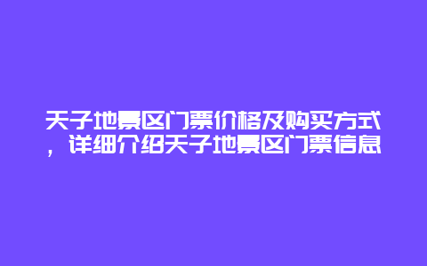 天子地景区门票价格及购买方式，详细介绍天子地景区门票信息