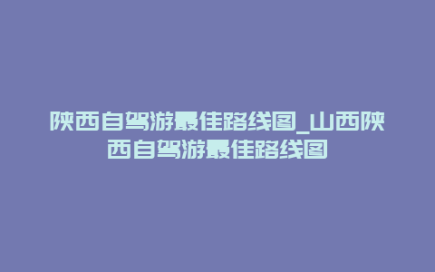 陕西自驾游最佳路线图_山西陕西自驾游最佳路线图