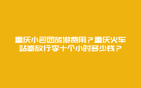 重庆小包团旅游费用？重庆火车站寄放行李十个小时多少钱？