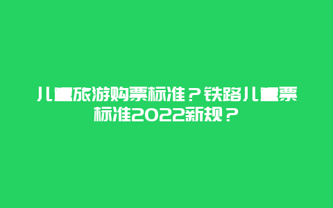 儿童旅游购票标准？铁路儿童票标准2022新规？