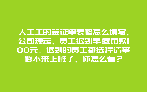 人工工时签证单表格怎么填写，公司规定，员工迟到早退罚款100元，迟到的员工都选择请事假不来上班了，你怎么看？