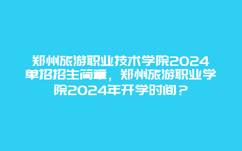 郑州旅游职业技术学院2024单招招生简章，郑州旅游职业学院2024年开学时间？