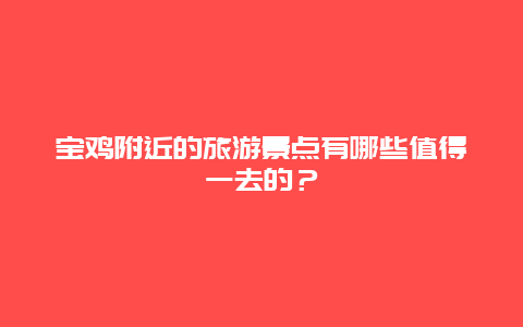 宝鸡附近的旅游景点有哪些值得一去的？