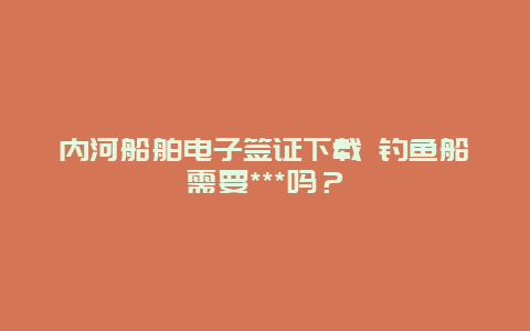 内河船舶电子签证下载 钓鱼船需要***吗？