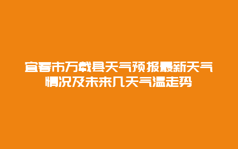 宜春市万载县天气预报最新天气情况及未来几天气温走势