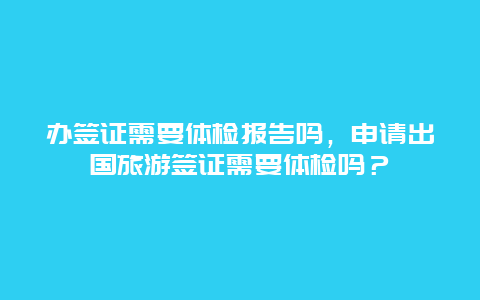 办签证需要体检报告吗，申请出国旅游签证需要体检吗？