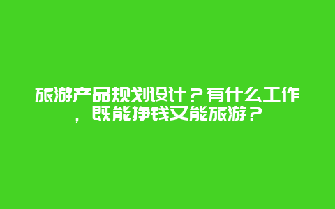 旅游产品规划设计？有什么工作，既能挣钱又能旅游？