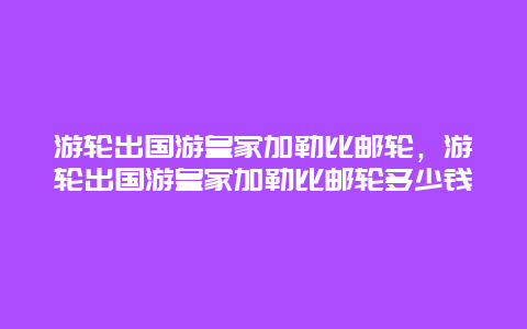 游轮出国游皇家加勒比邮轮，游轮出国游皇家加勒比邮轮多少钱