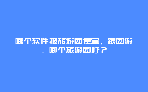 哪个软件报旅游团便宜，跟团游，哪个旅游团好？