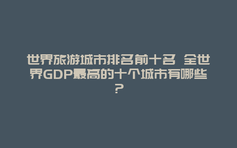 世界旅游城市排名前十名 全世界GDP最高的十个城市有哪些？