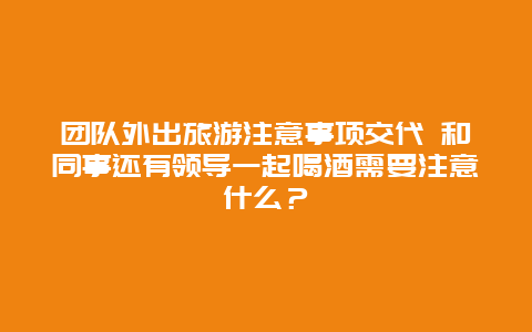 团队外出旅游注意事项交代 和同事还有领导一起喝酒需要注意什么？