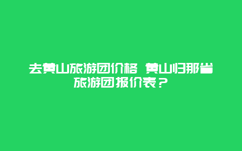 去黄山旅游团价格 黄山归那省旅游团报价表？