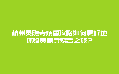 杭州灵隐寺烧香攻略如何更好地体验灵隐寺烧香之旅？