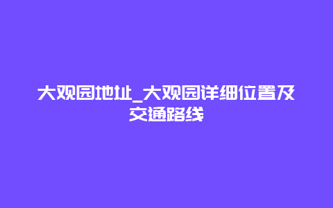 大观园地址_大观园详细位置及交通路线