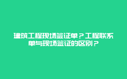 建筑工程现场签证单？工程联系单与现场签证的区别？