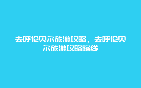 去呼伦贝尔旅游攻略，去呼伦贝尔旅游攻略路线