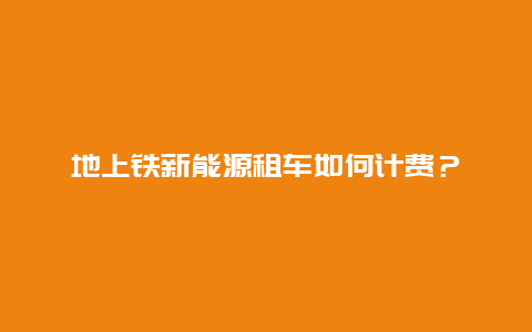 地上铁新能源租车如何计费？