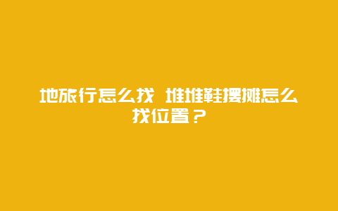 地旅行怎么找 堆堆鞋摆摊怎么找位置？