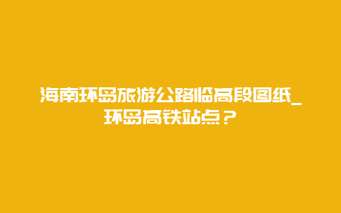 海南环岛旅游公路临高段图纸_环岛高铁站点？