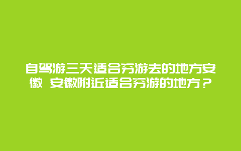 自驾游三天适合穷游去的地方安徽 安徽附近适合穷游的地方？