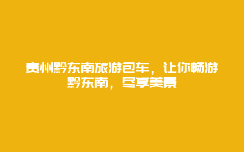 贵州黔东南旅游包车，让你畅游黔东南，尽享美景