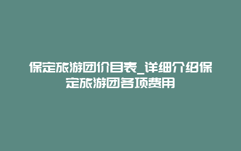 保定旅游团价目表_详细介绍保定旅游团各项费用