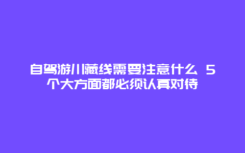 自驾游川藏线需要注意什么 5个大方面都必须认真对待