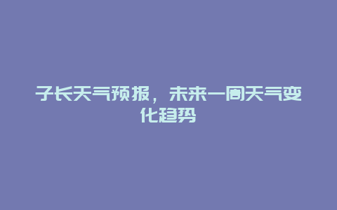 子长天气预报，未来一周天气变化趋势