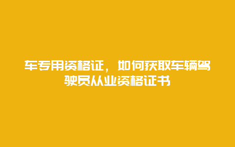 车专用资格证，如何获取车辆驾驶员从业资格证书