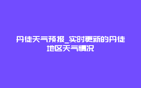 丹徒天气预报_实时更新的丹徒地区天气情况