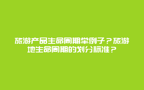 旅游产品生命周期举例子？旅游地生命周期的划分标准？